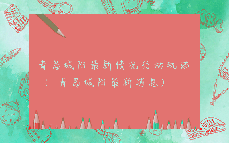 青岛城阳最新情况行动轨迹 (青岛城阳最新消息)